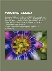 Washingtoniana (Volume 1); Or, Memorials of the Death of George Washington, Giving an Account of the Funeral Honors Paid to His Memory, With a List of Tracts and Volumes Printed Upon the Occasion, and a Catalogue of Medals Commemorating the Event,1150198028,9781150198021