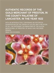 Authentic records of the guild merchant of Preston, in the county palatine of Lancaster, in the year 1822; with an introduction, containing an historical dissertation on the origin of guilds and a relation of all the different celebrations of the guilda m,1151311405,9781151311405