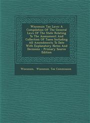 Wisconsin Tax Laws A Compilation Of The General Laws Of The State Relating To The Assessment And Collection Of Taxes Including All Amendments To Date With Explanatory Notes And Decisions - Primary Source Edition,1294094572,9781294094579
