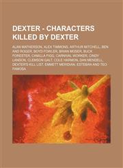 Dexter - Characters killed by Dexter Alan Matherson, Alex Timmons, Arthur Mitchell, Ben and Roger, Boyd Fowler, Brian Moser, Buck Forester, Camilla Figg, Carnival Worker, Cindy Landon, Clemson Galt, Cole Harmon, Dan Mendell, Dexter's Kill List, Emmett Me,1234697238,9781234697235
