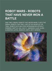 Robot Wars - Robots that have never won a battle One-time Losers, Robots that never made it into the Arena, Robots that only lost in the Gauntlet or Trial, Robots with multiple appearances without winning a battle, 4x4, A.M.C.V., Abaddon, Ajjay, Alien, A,1234838281,9781234838287