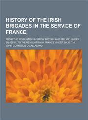 History of the Irish Brigades in the Service of France; From the Revolution in Great Britain and Ireland Under James II., to the Revolution in France,1230464786,9781230464787