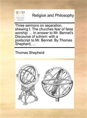 Three sermons on separation, shewing I. The churches fear of false worship ... In answer to Mr. Bennet's Discourse of schism: with a postscript to Mr. Bennet. By Thomas Shepherd, ...,1170173594,9781170173596