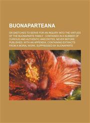 Buonaparteana; Or Sketches to Serve for an Inquiry Into the Virtues of the Buonaparte Family Contained in a Number of Curious and Authentic Anecdotes, Never Before Published. With an Appendix, Containing Extracts From a Moral Work, Suppressed by Buonapart,1235694194,9781235694196