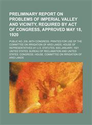 Preliminary report on problems of Imperial Valley and vicinity, required by Act of Congress, approved May 18, 1920; Public no. 208, 66th Congress. Printed for use of the Committee on Irrigation of Arid Lands, House of Representatives (41 U.S. statutes, 60,1130774767,9781130774764