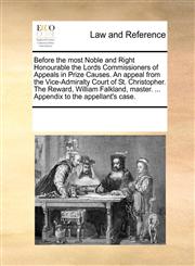 Before the most Noble and Right Honourable the Lords Commissioners of Appeals in Prize Causes. An appeal from the Vice-Admiralty Court of St. Christopher. The Reward, William Falkland, master. ... Appendix to the appellant's case.,1170081428,9781170081426