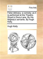 False delicacy a comedy; as it is performed at the Theatre-Royal in Drury-Lane. By His Majesty's servants. By Hugh Kelly.,1170826008,9781170826003