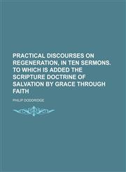Practical Discourses on Regeneration, in Ten Sermons. to Which Is Added the Scripture Doctrine of Salvation by Grace Through Faith,1150047364,9781150047367