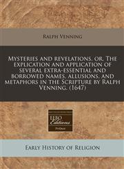 Mysteries and revelations, or, The explication and application of several extra-essential and borrowed names, allusions, and metaphors in the Scripture by Ralph Venning. (1647),1240791429,9781240791422
