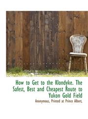 How to Get to the Klondyke. The Safest, Best and Cheapest Route to Yukon Gold Field,1140387227,9781140387220