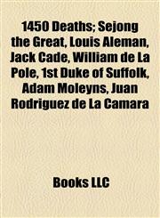 1450 Deaths Sejong the Great, Louis Aleman, Jack Cade, William de La Pole, 1st Duke of Suffolk, Adam Moleyns, Juan Rodríguez de La Cámara,115513964X,9781155139647
