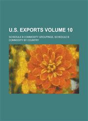 U.S. Exports; Schedule B commodity groupings, schedule B commodity by country Volume 10,1230044221,9781230044224