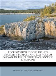 Ecclesiastical Discipline Its Necessity, Purpose And Methods As Shown In The Presbyterian Book Of Discipline,117201163X,9781172011636