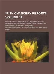 Irish Chancery reports Volume 16; being a series of reports of cases argued and determined in the High court of chancery and the Rolls court, in Ireland1850[-1866],1155509846,9781155509846