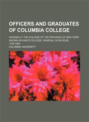Officers and graduates of Columbia college; originally the College of the province of New York known as King's college. General catalogue, 1754-1894,1130994937,9781130994933