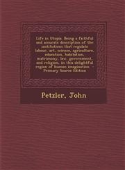 Life in Utopia. Being a faithful and accurate description of the institutions that regulate labour, art, science, agriculture, education, habitation, matrimony, law, government, and religion, in this delightful region of human imagination  - Primary Sourc,1293352888,9781293352885