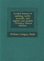Graded Lessons in Spelling, Sixth, Seventh, and Eighth Year Grades - Primary Source Edition,1294748688,9781294748687