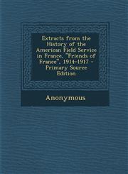 Extracts from the History of the American Field Service in France, "Friends of France", 1914-1917 - Primary Source Edition,129526692X,9781295266920