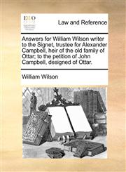 Answers for William Wilson writer to the Signet, trustee for Alexander Campbell, heir of the old family of Ottar; to the petition of John Campbell, designed of Ottar.,1170815170,9781170815175