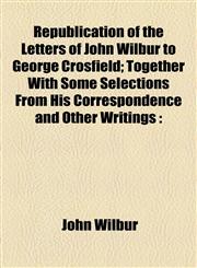 Republication of the Letters of John Wilbur to George Crosfield; Together With Some Selections From His Correspondence and Other Writings,1154944646,9781154944648