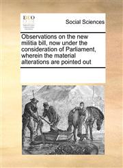 Observations on the new militia bill, now under the consideration of Parliament, wherein the material alterations are pointed out,1170262783,9781170262788