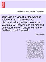 John Gilpin's Ghost or the warning voice of King Chanticleer. An historical ballad, written before the late trials [of Thelwall and others] and dedicated to the Treason-Hunters of Oakham. By J. Thelwall.,1241165963,9781241165963