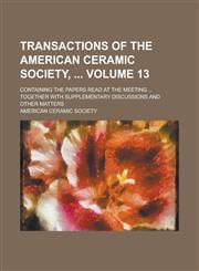 Transactions of the American Ceramic Society, ; Containing the Papers Read at the Meeting ... Together with Supplementary Discussions and Other Matters Volume 13,1236945158,9781236945150
