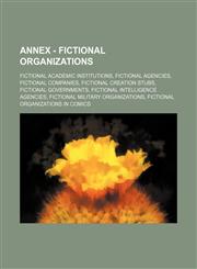 Annex - Fictional Organizations Fictional Academic Institutions, Fictional Agencies, Fictional Companies, Fictional Creation Stubs, Fictional Governm,1234832429,9781234832421