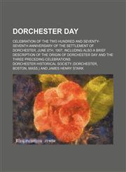 Dorchester day; celebration of the two hundred and seventy-seventh anniversary of the settlement of Dorchester, June 8th, 1907, including also a brief description of the origin of Dorchester day and the three preceding celebrations,1151600822,9781151600820