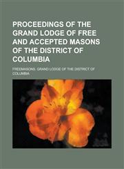 Proceedings of the Grand Lodge of Free and Accepted Masons of the District of Columbia,1230029044,9781230029047