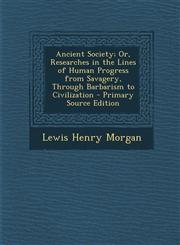 Ancient Society; Or, Researches in the Lines of Human Progress from Savagery, Through Barbarism to Civilization - Primary Source Edition,1295890321,9781295890323