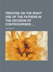 Treatise on the right use of the fathers in the decision of controversies,1150869992,9781150869990