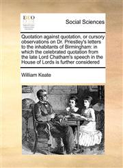 Quotation against quotation, or cursory observations on Dr. Priestley's letters to the inhabitants of Birmingham in which the celebrated quotation from the late Lord Chatham's speech in the House of Lords is further considered,1171018223,9781171018223