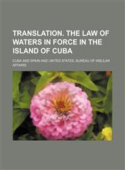 Translation. the Law of Waters in Force in the Island of Cuba,1458987825,9781458987822