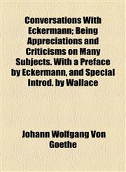 Conversations With Eckermann; Being Appreciations and Criticisms on Many Subjects. With a Preface by Eckermann, and Special Introd. by Wallace,1154671798,9781154671797