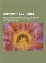 Arthurian Localities; Their Historical Origin, Chief Country and Fingalian Relations. with a Map of Arthurian Scotland,1230427724,9781230427720