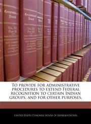 To provide for administrative procedures to extend Federal recognition to certain Indian groups, and for other purposes.,1240254717,9781240254712