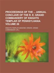 Proceedings of the  Annual Conclave of the R. E. Grand Commandery of Knights Templar of Pennsylvania Volume 26,123428023X,9781234280239