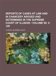 Reports of Cases at Law and in Chancery Argued and Determined in the Supreme Court of Illinois (Volume 90; V. 120),1154281388,9781154281385