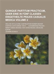 Quinque partitum Practicum, oder eine in fünf Classen eingetheilte Praxis casualis medica; welche er als eine Continuation seiner bisher edirten Jahr-Gänge von a. ... zusammengetragen Nebst einem Anhang von verschieden. Volume 2,1230126473,9781230126470