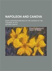 Napoleon and Canova; Eight conversations held at the chateau of the Tuileries, in 1810,1230141847,9781230141848