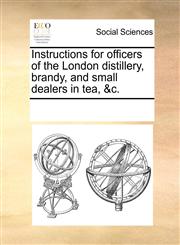 Instructions for officers of the London distillery, brandy, and small dealers in tea, &c.,1170351719,9781170351710