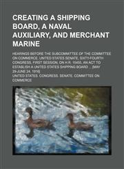Creating a shipping board, a naval auxiliary, and merchant marine; Hearings before the subcommittee of the Committee on commerce, United States Senate, Sixty-fourth Congress, first session, on H.R. 15455, an act to establish a United States shipping board,1154157555,9781154157550