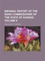 Biennial report of the Bank Commissioner of the State of Kansas Volume 8,1236426002,9781236426000