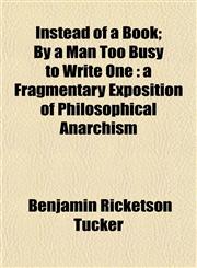 Instead of a Book; By a Man Too Busy to Write One a Fragmentary Exposition of Philosophical Anarchism,1152223283,9781152223288