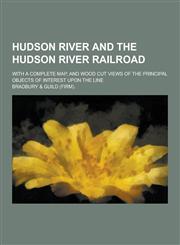Hudson River and the Hudson River Railroad; With a Complete Map, and Wood Cut Views of the Principal Objects of Interest Upon the Line,1230412018,9781230412016