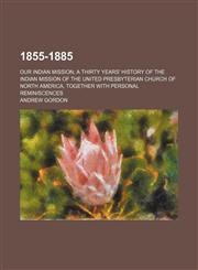 1855-1885; Our Indian Mission a Thirty Years' History of the Indian Mission of the United Presbyterian Church of North America, Together With Personal Reminiscences,1150819480,9781150819483