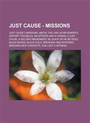 Just Cause - Missions Just Cause 2 missions, Above the Law, Achievements, Airport Troubles, An Officer and a Hitman, A Just Cause, A Second Amendment, Be Quick or He be Dead, Black Boxes, Black Gold, Breaking and Entering,1234768194,9781234768195