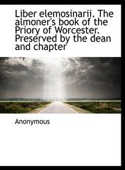 Liber elemosinarii. The almoner's book of the Priory of Worcester. Preserved by the dean and chapter,1115917978,9781115917971