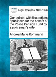Our police with illustrations /  published for the benefit of the Police Pension Fund by a policeman's wife.,1240156006,9781240156009